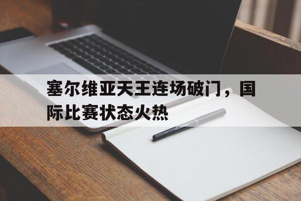 包含塞尔维亚天王连场破门，国际比赛状态火热的词条