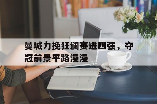 曼城力挽狂澜赛进四强，夺冠前景平路漫漫的简单介绍