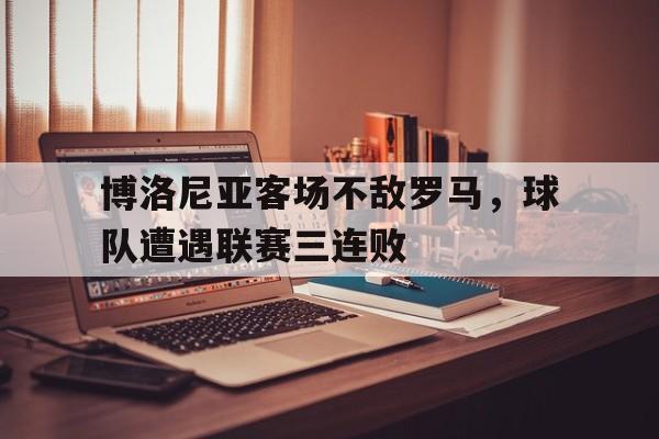 包含博洛尼亚客场不敌罗马，球队遭遇联赛三连败的词条