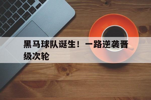 黑马球队诞生！一路逆袭晋级次轮的简单介绍