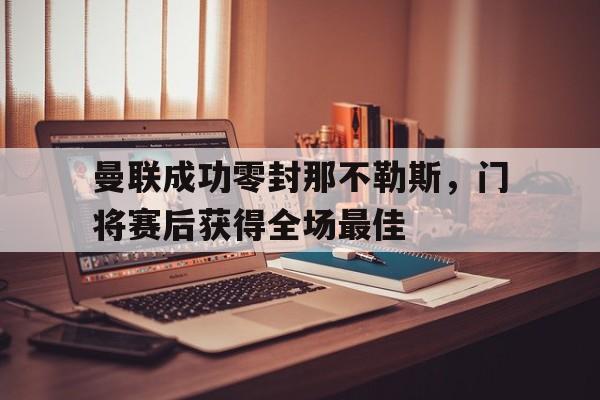 曼联成功零封那不勒斯，门将赛后获得全场最佳曼联成功零封那不勒斯,门将赛后获得全场最佳进球