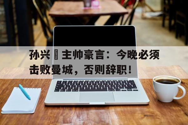 孙兴慜主帅豪言：今晚必须击败曼城，否则辞职！